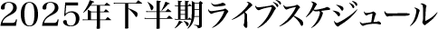 2025年下半期ライブスケジュール